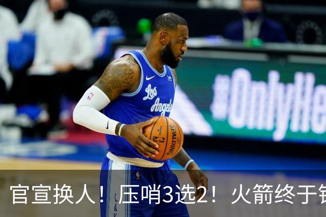 官宣换人！压哨3选2！火箭终于锁定了最后的引援